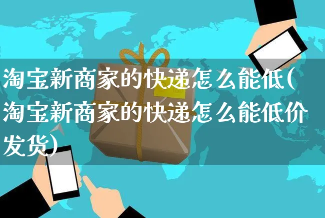 淘宝新商家的快递怎么能低(淘宝新商家的快递怎么能低价发货)_https://www.czttao.com_开店技巧_第1张