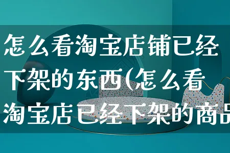 怎么看淘宝店铺已经下架的东西(怎么看淘宝店已经下架的商品)_https://www.czttao.com_店铺装修_第1张