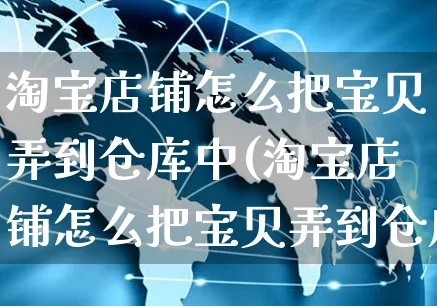 淘宝店铺怎么把宝贝弄到仓库中(淘宝店铺怎么把宝贝弄到仓库中去)_https://www.czttao.com_闲鱼电商_第1张