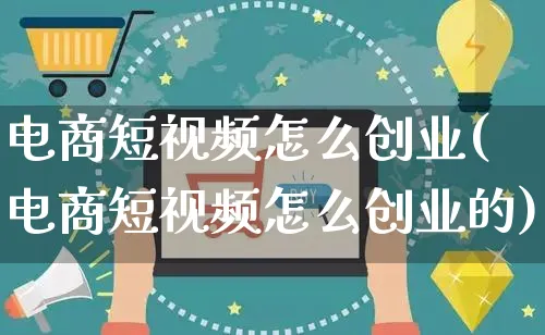 电商短视频怎么创业(电商短视频怎么创业的)_https://www.czttao.com_电商运营_第1张