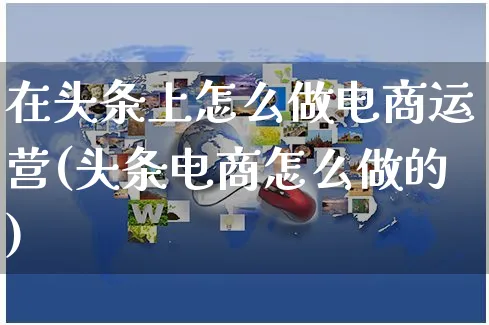 在头条上怎么做电商运营(头条电商怎么做的)_https://www.czttao.com_电商运营_第1张