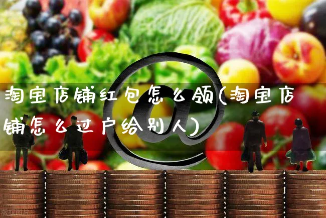 淘宝店铺红包怎么领(淘宝店铺怎么过户给别人)_https://www.czttao.com_店铺装修_第1张