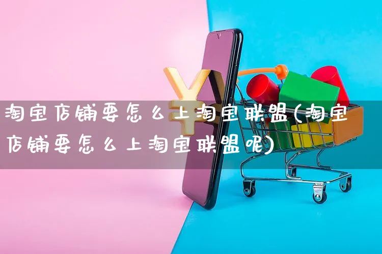 淘宝店铺要怎么上淘宝联盟(淘宝店铺要怎么上淘宝联盟呢)_https://www.czttao.com_店铺规则_第1张