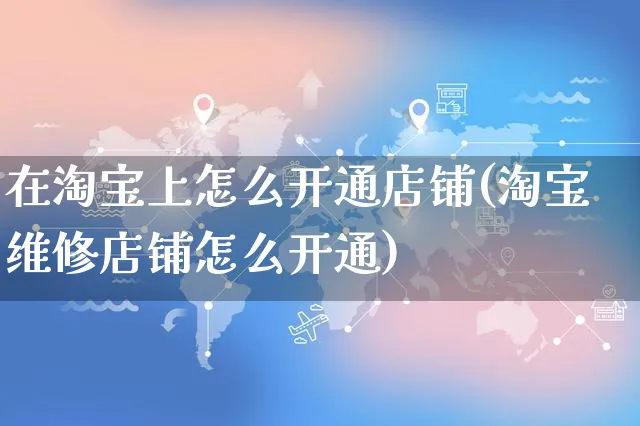 在淘宝上怎么开通店铺(淘宝维修店铺怎么开通)_https://www.czttao.com_小红书_第1张