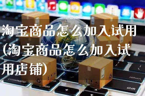 淘宝商品怎么加入试用(淘宝商品怎么加入试用店铺)_https://www.czttao.com_店铺装修_第1张