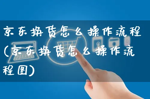 京东换货怎么操作流程(京东换货怎么操作流程图)_https://www.czttao.com_京东电商_第1张