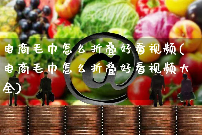 电商毛巾怎么折叠好看视频(电商毛巾怎么折叠好看视频大全)_https://www.czttao.com_视频/直播带货_第1张