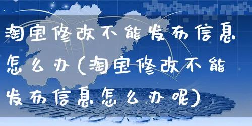 淘宝修改不能发布信息怎么办(淘宝修改不能发布信息怎么办呢)_https://www.czttao.com_开店技巧_第1张