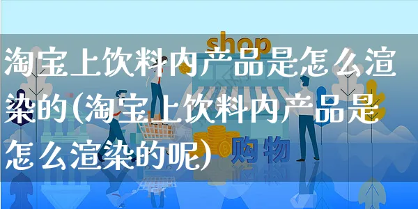 淘宝上饮料内产品是怎么渲染的(淘宝上饮料内产品是怎么渲染的呢)_https://www.czttao.com_电商运营_第1张