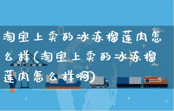 淘宝上卖的冰冻榴莲肉怎么样(淘宝上卖的冰冻榴莲肉怎么样啊)_https://www.czttao.com_闲鱼电商_第1张