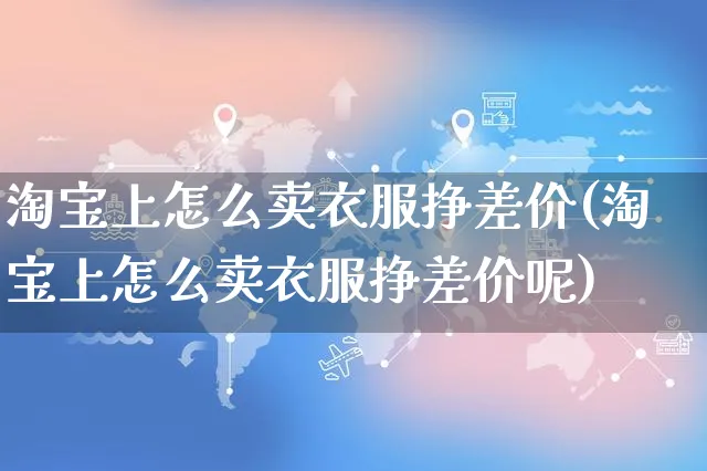 淘宝上怎么卖衣服挣差价(淘宝上怎么卖衣服挣差价呢)_https://www.czttao.com_小红书_第1张