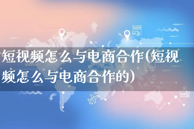 短视频怎么与电商合作(短视频怎么与电商合作的)_https://www.czttao.com_视频/直播带货_第1张