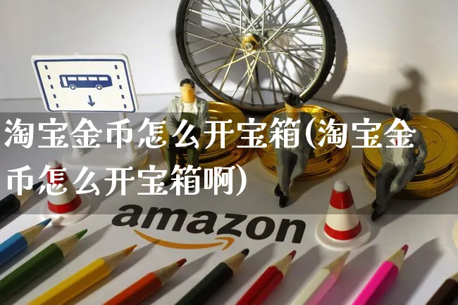 淘宝金币怎么开宝箱(淘宝金币怎么开宝箱啊)_https://www.czttao.com_店铺规则_第1张