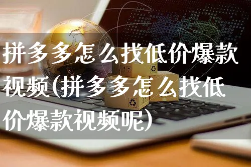 拼多多怎么找低价爆款视频(拼多多怎么找低价爆款视频呢)_https://www.czttao.com_拼多多电商_第1张