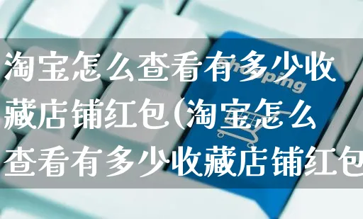 淘宝怎么查看有多少收藏店铺红包(淘宝怎么查看有多少收藏店铺红包呢)_https://www.czttao.com_闲鱼电商_第1张