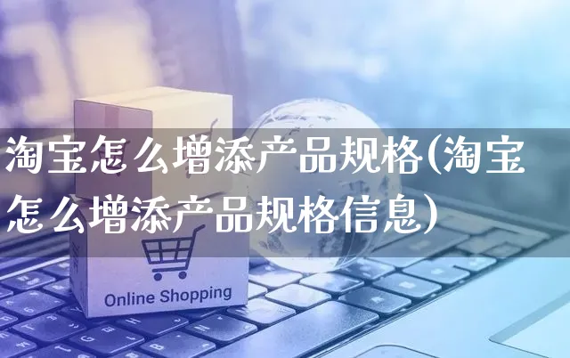 淘宝怎么增添产品规格(淘宝怎么增添产品规格信息)_https://www.czttao.com_亚马逊电商_第1张