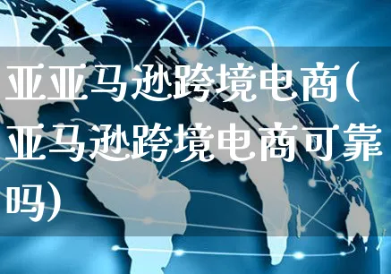 亚亚马逊跨境电商(亚马逊跨境电商可靠吗)_https://www.czttao.com_亚马逊电商_第1张