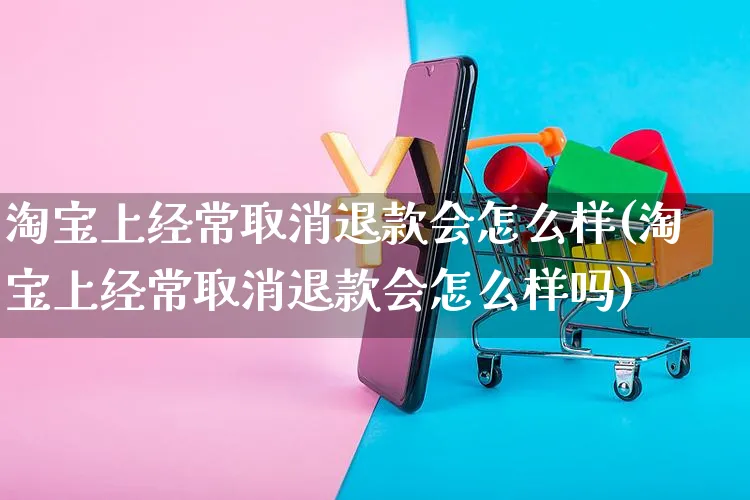 淘宝上经常取消退款会怎么样(淘宝上经常取消退款会怎么样吗)_https://www.czttao.com_小红书_第1张