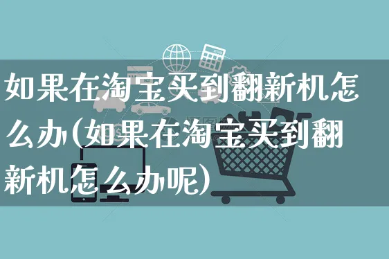 如果在淘宝买到翻新机怎么办(如果在淘宝买到翻新机怎么办呢)_https://www.czttao.com_电商运营_第1张