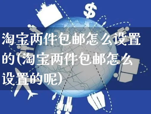 淘宝两件包邮怎么设置的(淘宝两件包邮怎么设置的呢)_https://www.czttao.com_亚马逊电商_第1张