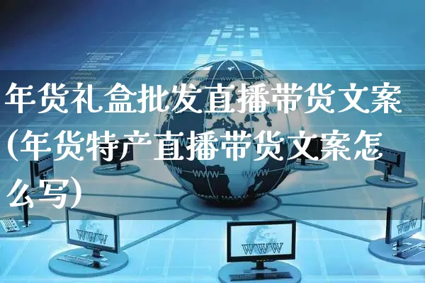 年货礼盒批发直播带货文案(年货特产直播带货文案怎么写)_https://www.czttao.com_视频/直播带货_第1张