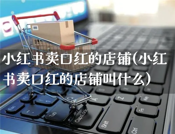 小红书卖口红的店铺(小红书卖口红的店铺叫什么)_https://www.czttao.com_小红书_第1张