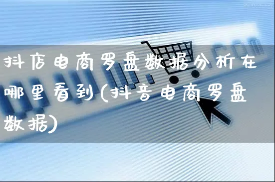 抖店电商罗盘数据分析在哪里看到(抖音电商罗盘数据)_https://www.czttao.com_淘宝电商_第1张