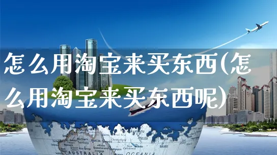 怎么用淘宝来买东西(怎么用淘宝来买东西呢)_https://www.czttao.com_闲鱼电商_第1张