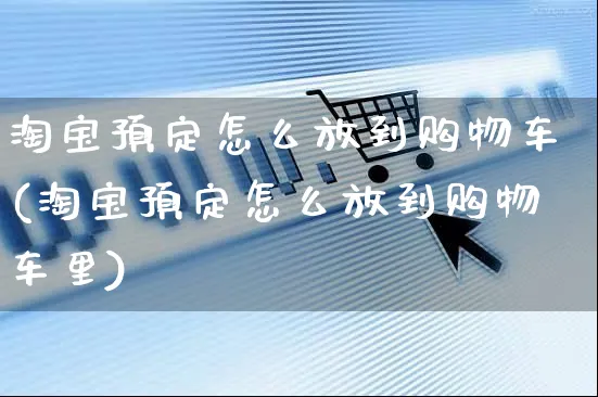 淘宝预定怎么放到购物车(淘宝预定怎么放到购物车里)_https://www.czttao.com_店铺装修_第1张