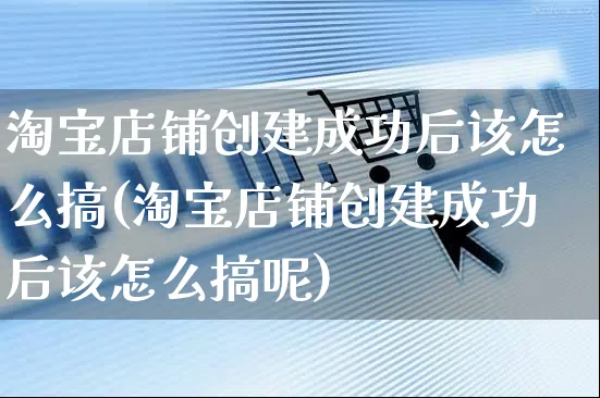 淘宝店铺创建成功后该怎么搞(淘宝店铺创建成功后该怎么搞呢)_https://www.czttao.com_电商资讯_第1张