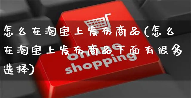 怎么在淘宝上发布商品(怎么在淘宝上发布商品下面有很多选择)_https://www.czttao.com_闲鱼电商_第1张