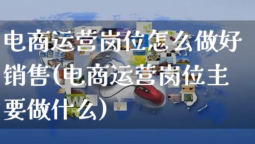 电商运营岗位怎么做好销售(电商运营岗位主要做什么)_https://www.czttao.com_视频/直播带货_第1张