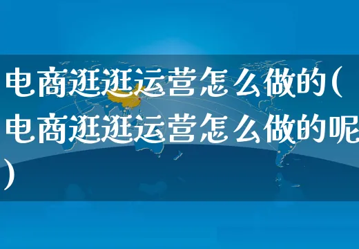 电商逛逛运营怎么做的(电商逛逛运营怎么做的呢)_https://www.czttao.com_电商运营_第1张