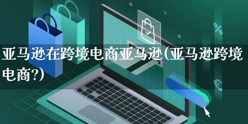 亚马逊在跨境电商亚马逊(亚马逊跨境电商?)_https://www.czttao.com_小红书_第1张