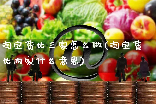 淘宝货比三家怎么做(淘宝货比两家什么意思)_https://www.czttao.com_店铺规则_第1张