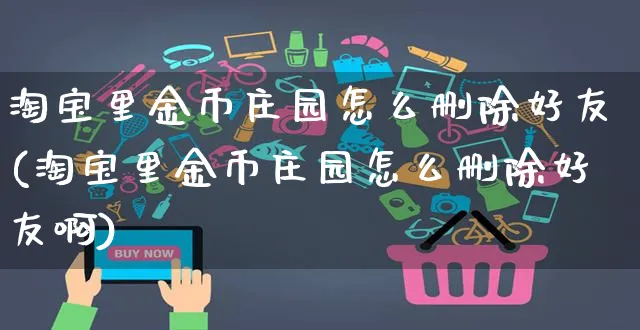 淘宝里金币庄园怎么删除好友(淘宝里金币庄园怎么删除好友啊)_https://www.czttao.com_视频/直播带货_第1张