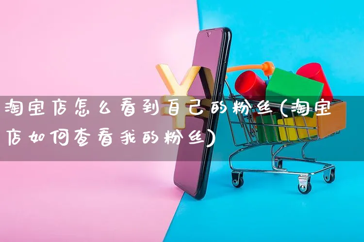 淘宝店怎么看到自己的粉丝(淘宝店如何查看我的粉丝)_https://www.czttao.com_亚马逊电商_第1张