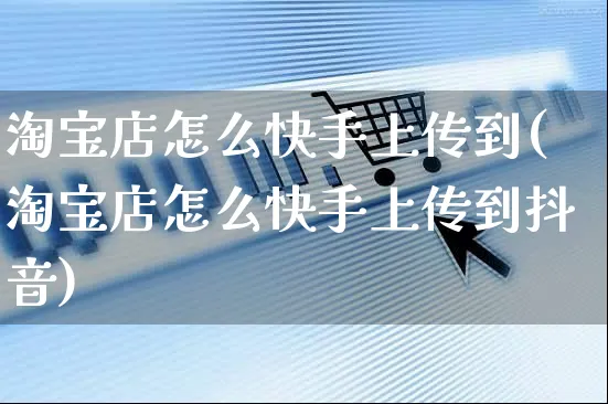 淘宝店怎么快手上传到(淘宝店怎么快手上传到抖音)_https://www.czttao.com_抖音小店_第1张