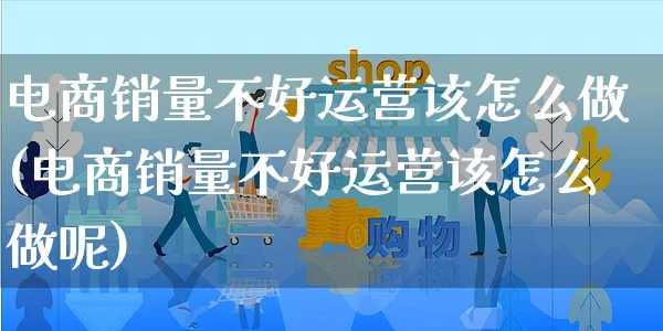 电商销量不好运营该怎么做(电商销量不好运营该怎么做呢)_https://www.czttao.com_电商资讯_第1张