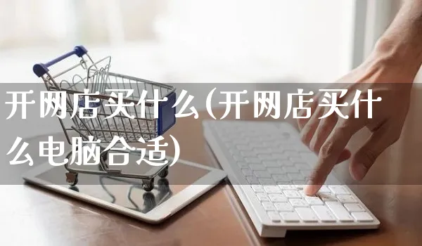 开网店买什么(开网店买什么电脑合适)_https://www.czttao.com_开店技巧_第1张