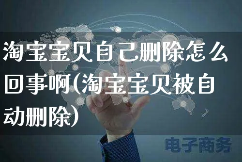 淘宝宝贝自己删除怎么回事啊(淘宝宝贝被自动删除)_https://www.czttao.com_视频/直播带货_第1张