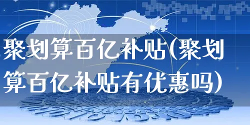 聚划算百亿补贴(聚划算百亿补贴有优惠吗)_https://www.czttao.com_电商资讯_第1张