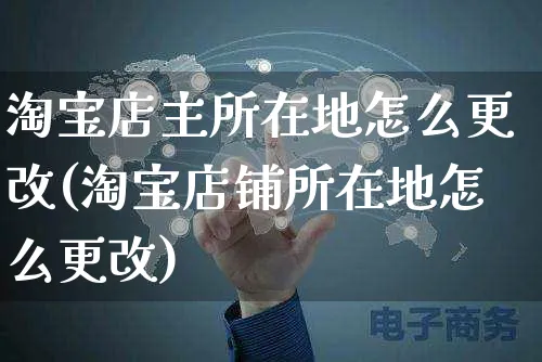 淘宝店主所在地怎么更改(淘宝店铺所在地怎么更改)_https://www.czttao.com_视频/直播带货_第1张