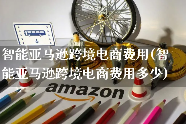 智能亚马逊跨境电商费用(智能亚马逊跨境电商费用多少)_https://www.czttao.com_亚马逊电商_第1张