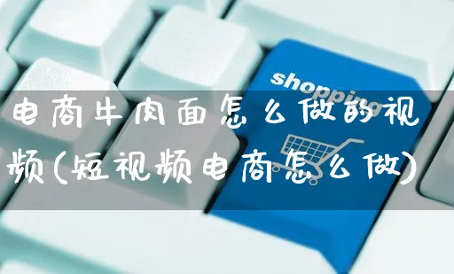 电商牛肉面怎么做的视频(短视频电商怎么做)_https://www.czttao.com_电商资讯_第1张