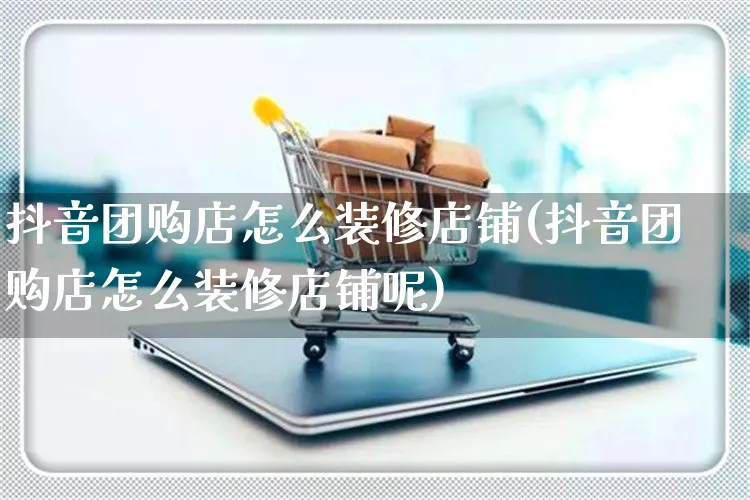 抖音团购店怎么装修店铺(抖音团购店怎么装修店铺呢)_https://www.czttao.com_店铺装修_第1张