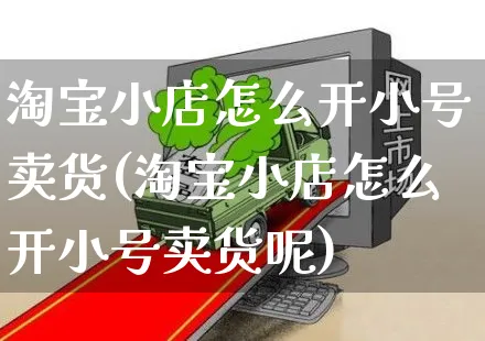 淘宝小店怎么开小号卖货(淘宝小店怎么开小号卖货呢)_https://www.czttao.com_淘宝电商_第1张