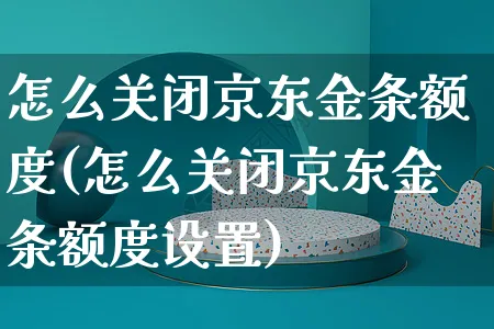 怎么关闭京东金条额度(怎么关闭京东金条额度设置)_https://www.czttao.com_京东电商_第1张