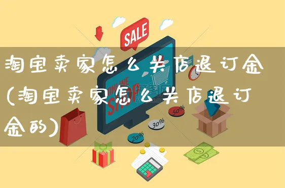 淘宝卖家怎么关店退订金(淘宝卖家怎么关店退订金的)_https://www.czttao.com_抖音小店_第1张