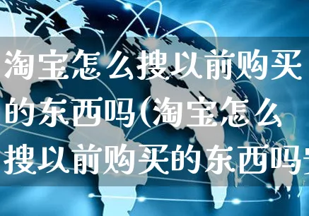 淘宝怎么搜以前购买的东西吗(淘宝怎么搜以前购买的东西吗安全吗)_https://www.czttao.com_店铺装修_第1张